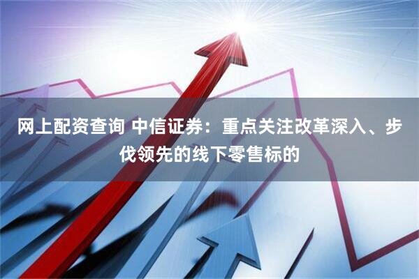 网上配资查询 中信证券：重点关注改革深入、步伐领先的线下零售标的