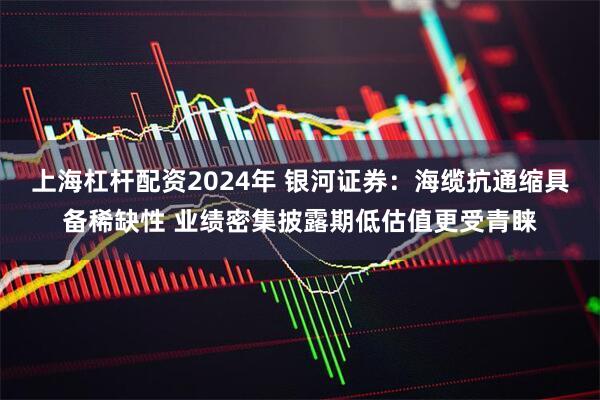 上海杠杆配资2024年 银河证券：海缆抗通缩具备稀缺性 业绩密集披露期低估值更受青睐