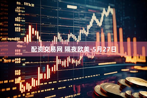 配资交易网 隔夜欧美·5月27日
