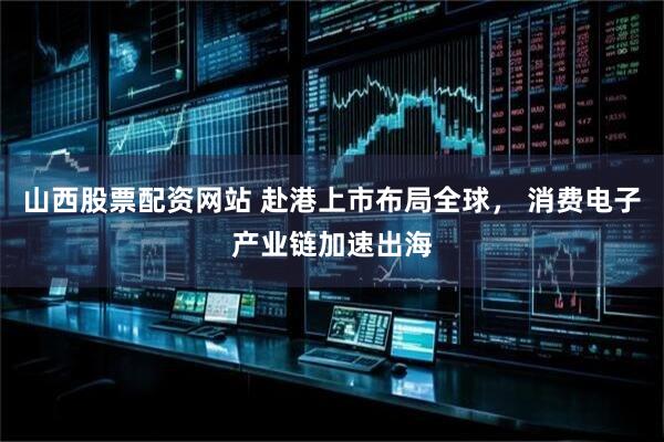 山西股票配资网站 赴港上市布局全球， 消费电子产业链加速出海