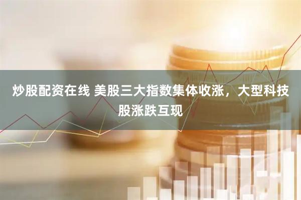 炒股配资在线 美股三大指数集体收涨，大型科技股涨跌互现