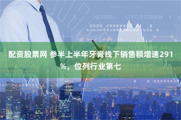 配资股票网 参半上半年牙膏线下销售额增速291%，位列行业第七
