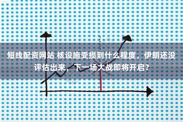 短线配资网站 核设施受损到什么程度,伊朗还没评估出来,下一场大战即将开启?