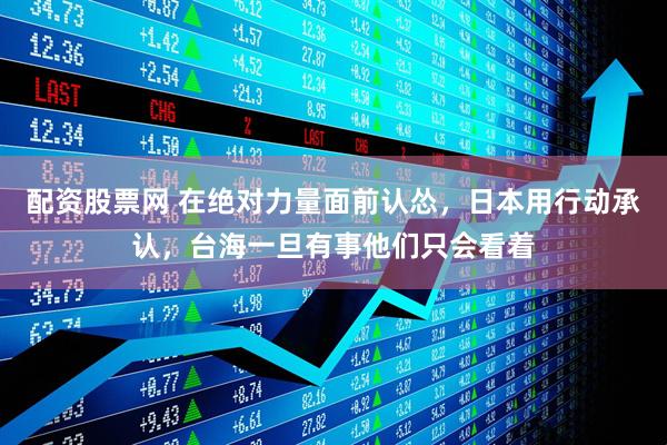 配资股票网 在绝对力量面前认怂，日本用行动承认，台海一旦有事他们只会看着