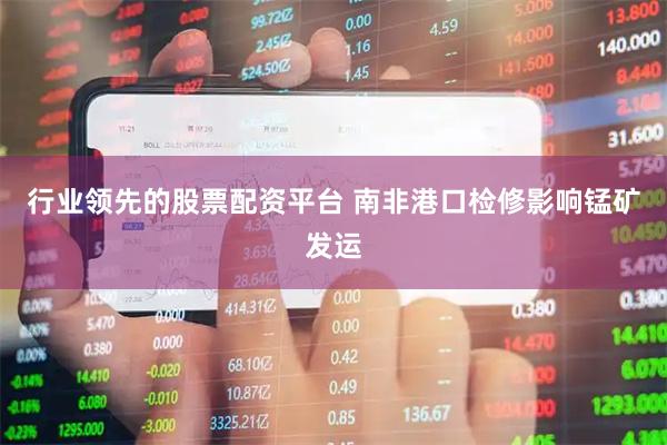 行业领先的股票配资平台 南非港口检修影响锰矿发运