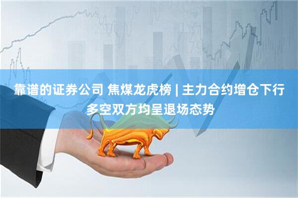 靠谱的证券公司 焦煤龙虎榜 | 主力合约增仓下行 多空双方均呈退场态势