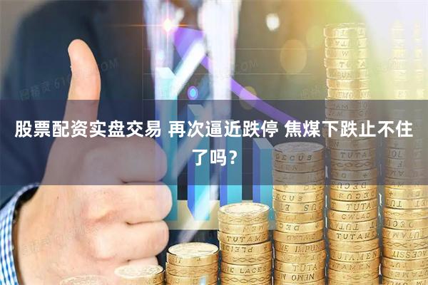 股票配资实盘交易 再次逼近跌停 焦煤下跌止不住了吗？