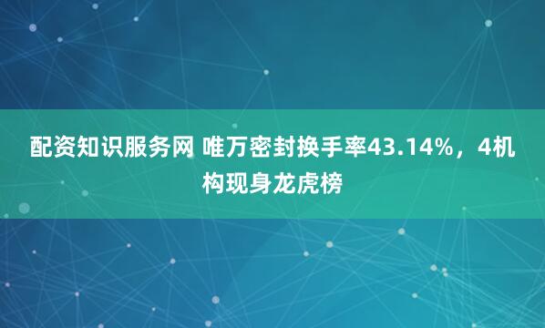 配资知识服务网 唯万密封换手率43.14%，4机构现身龙虎榜