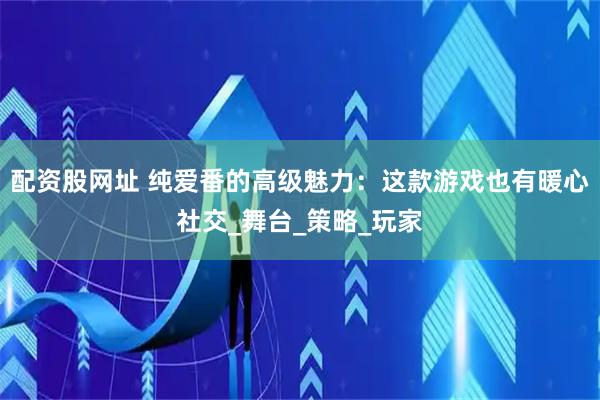 配资股网址 纯爱番的高级魅力：这款游戏也有暖心社交_舞台_策略_玩家