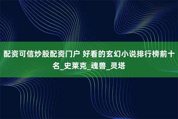 配资可信炒股配资门户 好看的玄幻小说排行榜前十名_史莱克_魂兽_灵塔