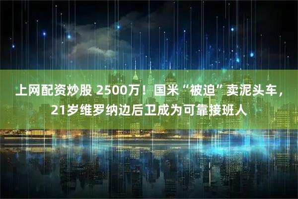 上网配资炒股 2500万！国米“被迫”卖泥头车，21岁维罗纳边后卫成为可靠接班人