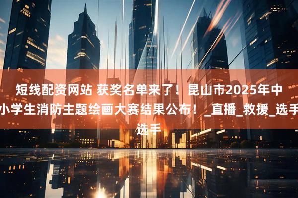 短线配资网站 获奖名单来了！昆山市2025年中小学生消防主题绘画大赛结果公布！_直播_救援_选手