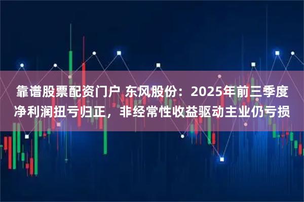 靠谱股票配资门户 东风股份:2025年前三季度净利润扭亏归正,非经常性收益驱动主业仍亏损