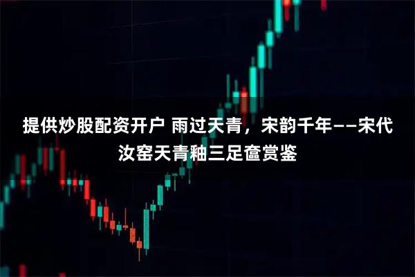 提供炒股配资开户 雨过天青,宋韵千年——宋代汝窑天青釉三足奩赏鉴