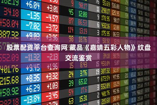 股票配资平台查询网 藏品《嘉靖五彩人物》纹盘交流鉴赏