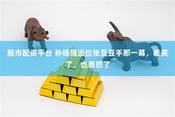股市配资平台 孙杨强迫拉张豆豆手那一幕，看笑了，也看怒了