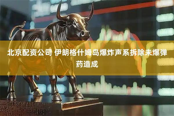 北京配资公司 伊朗格什姆岛爆炸声系拆除未爆弹药造成