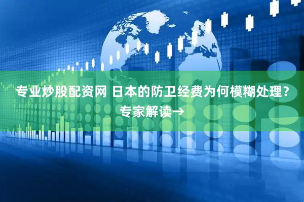 专业炒股配资网 日本的防卫经费为何模糊处理？专家解读→