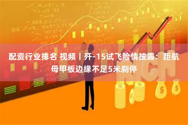 配资行业排名 视频丨歼-15试飞险情披露：距航母甲板边缘不足5米刹停