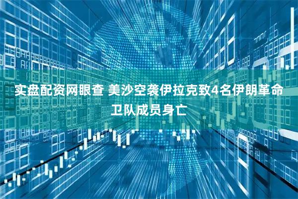 实盘配资网眼查 美沙空袭伊拉克致4名伊朗革命卫队成员身亡