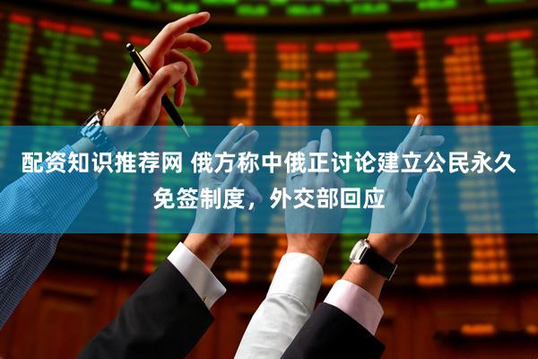配资知识推荐网 俄方称中俄正讨论建立公民永久免签制度，外交部回应