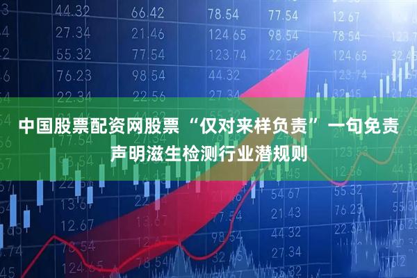 中国股票配资网股票 “仅对来样负责” 一句免责声明滋生检测行业潜规则