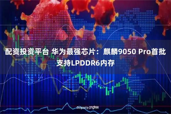 配资投资平台 华为最强芯片：麒麟9050 Pro首批支持LPDDR6内存